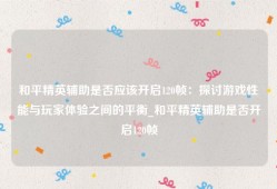 和平精英辅助是否应该开启120帧：探讨游戏性能与玩家体验之间的平衡_和平精英辅助是否开启120帧