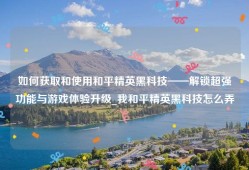 如何获取和使用和平精英黑科技——解锁超强功能与游戏体验升级_我和平精英黑科技怎么弄