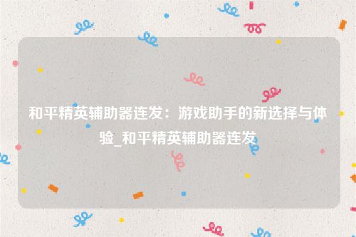 和平精英辅助器连发：游戏助手的新选择与体验_和平精英辅助器连发