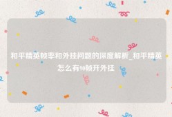 和平精英帧率和外挂问题的深度解析_和平精英怎么有90帧开外挂