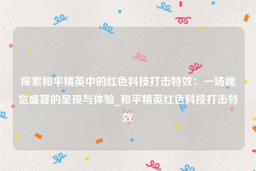 探索和平精英中的红色科技打击特效：一场视觉盛宴的呈现与体验_和平精英红色科技打击特效