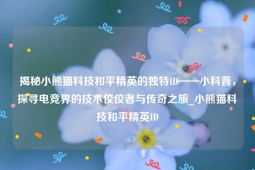 揭秘小熊猫科技和平精英的独特ID——小科普，探寻电竞界的技术佼佼者与传奇之旅_小熊猫科技和平精英ID