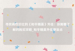 寻找高性价比的《和平精英》外挂：你需要了解的购买攻略_和平精英外挂便宜点