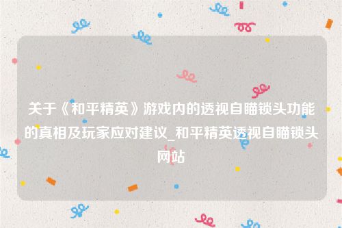 关于《和平精英》游戏内的透视自瞄锁头功能的真相及玩家应对建议_和平精英透视自瞄锁头网站