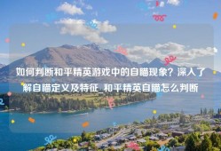如何判断和平精英游戏中的自瞄现象？深入了解自瞄定义及特征_和平精英自瞄怎么判断