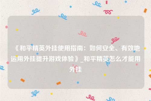 《和平精英外挂使用指南：如何安全、有效地运用外挂提升游戏体验》_和平精英怎么才能用外挂