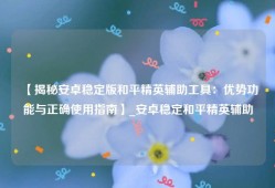 【揭秘安卓稳定版和平精英辅助工具：优势功能与正确使用指南】_安卓稳定和平精英辅助