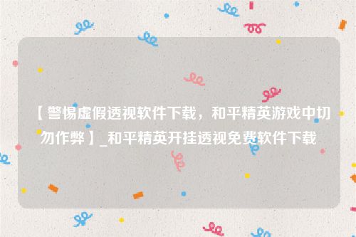 【警惕虚假透视软件下载，和平精英游戏中切勿作弊】_和平精英开挂透视免费软件下载