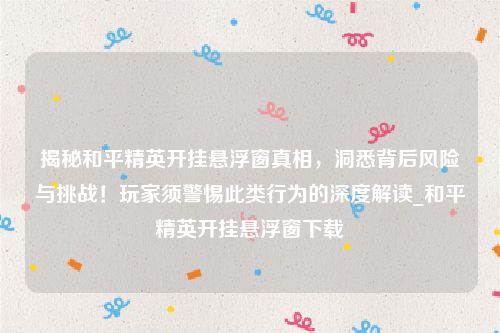 揭秘和平精英开挂悬浮窗真相，洞悉背后风险与挑战！玩家须警惕此类行为的深度解读_和平精英开挂悬浮窗下载