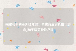揭秘和平精英外挂龙啸：游戏背后的真相与影响_和平精英外挂龙啸
