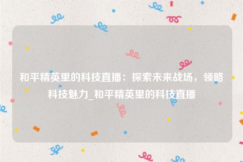 和平精英里的科技直播：探索未来战场，领略科技魅力_和平精英里的科技直播