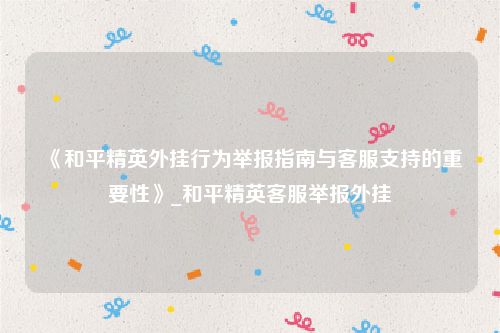 《和平精英外挂行为举报指南与客服支持的重要性》_和平精英客服举报外挂