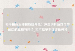 和平精英主播被质疑开挂：深度剖析游戏作弊背后的真相与评价_和平精英主播评价开挂