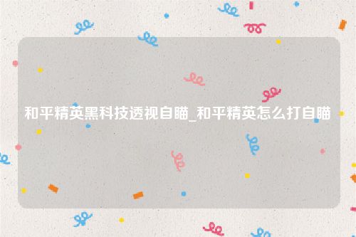 和平精英黑科技透视自瞄_和平精英怎么打自瞄