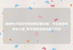 揭秘和平精英中的透明自瞄功能：开启新游戏体验之旅_和平精英透明自瞄已开启