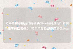 《揭秘和平精英自瞄锁头iPhone应用真相：真实功能与风险警告》_和平精英免费自瞄锁头iPhone