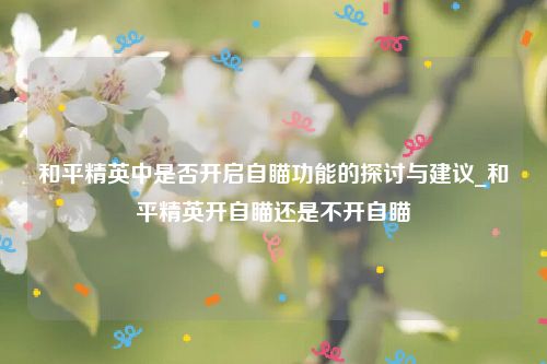 和平精英中是否开启自瞄功能的探讨与建议_和平精英开自瞄还是不开自瞄