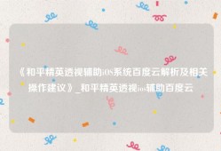 《和平精英透视辅助iOS系统百度云解析及相关操作建议》_和平精英透视ios辅助百度云