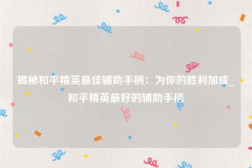 揭秘和平精英最佳辅助手柄：为你的胜利加成_和平精英最好的辅助手柄