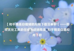 【和平精英自瞄辅助应用下载及解析】——游戏优化工具助你成为战场精英_和平精英自瞄应用下载