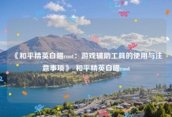 《和平精英自瞄root：游戏辅助工具的使用与注意事项》_和平精英自瞄root