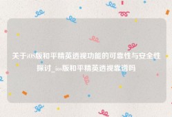 关于iOS版和平精英透视功能的可靠性与安全性探讨_ios版和平精英透视靠谱吗