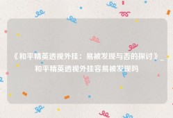 《和平精英透视外挂：易被发现与否的探讨》_和平精英透视外挂容易被发现吗
