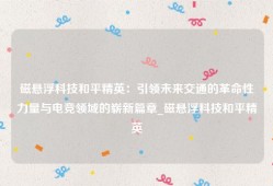 磁悬浮科技和平精英：引领未来交通的革命性力量与电竞领域的崭新篇章_磁悬浮科技和平精英