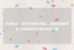 科技前沿：免费下载和平精英，透视游戏新体验_科技透视和平精英免费下载