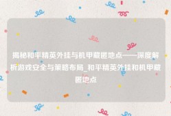 揭秘和平精英外挂与机甲藏匿地点——深度解析游戏安全与策略布局_和平精英外挂和机甲藏匿地点