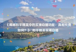 《揭秘和平精英中的实锤自瞄功能：真相究竟如何？》_和平精英实锤自瞄