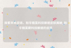 探索未来战场，和平精英科技眼镜皮肤揭秘_和平精英戴科技眼镜的皮肤