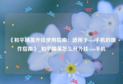 《和平精英外挂使用指南：适用于vivo手机的操作指南》_和平精英怎么开外挂vivo手机