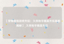 【警惕虚假游戏外挂：久伴和平精英外挂真相揭秘】_久伴和平精英外挂