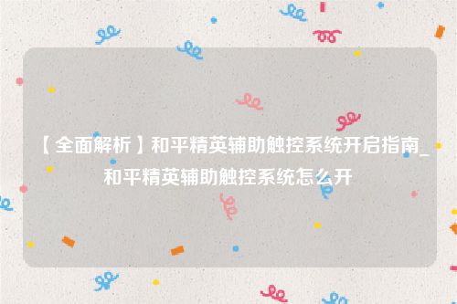 【全面解析】和平精英辅助触控系统开启指南_和平精英辅助触控系统怎么开