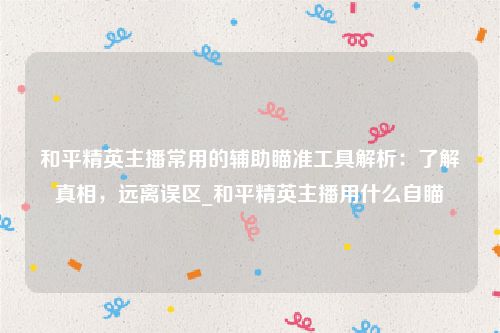 和平精英主播常用的辅助瞄准工具解析：了解真相，远离误区_和平精英主播用什么自瞄