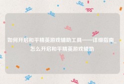 如何开启和平精英游戏辅助工具——详细指南_怎么开启和平精英游戏辅助
