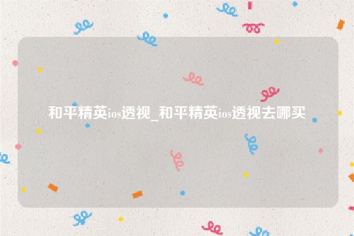 和平精英ios透视_和平精英ios透视去哪买