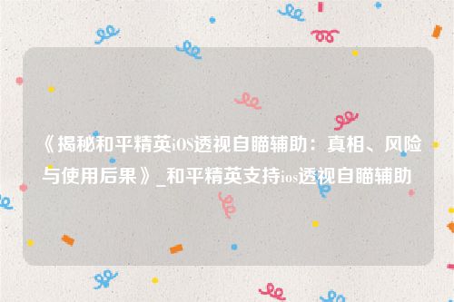 《揭秘和平精英iOS透视自瞄辅助：真相、风险与使用后果》_和平精英支持ios透视自瞄辅助