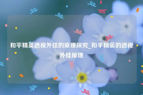 和平精英透视外挂的原理探究_和平精英的透视外挂原理