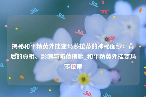 揭秘和平精英外挂变玛莎拉蒂的神秘面纱：背后的真相、影响与防范措施_和平精英外挂变玛莎拉蒂