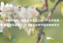 《和平精英：数据异常变化之谜——无开挂现象的背后真相》_和平精英没有开挂却数据发生变化