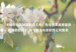 《和平精英科技软件公司：专业售卖高质量游戏辅助软件》_和平精英科技软件公司售卖