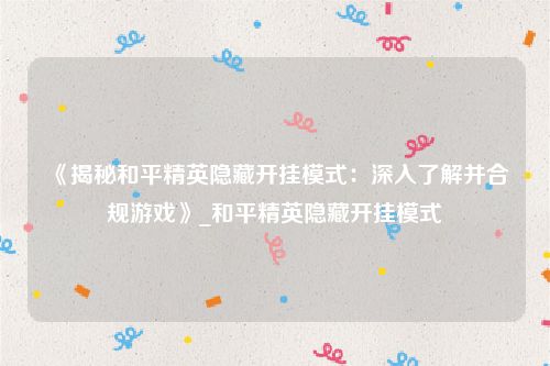 《揭秘和平精英隐藏开挂模式：深入了解并合规游戏》_和平精英隐藏开挂模式