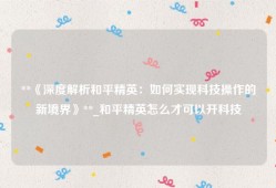 **《深度解析和平精英：如何实现科技操作的新境界》**_和平精英怎么才可以开科技