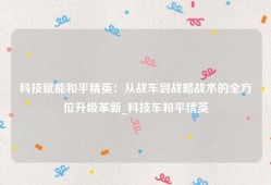 科技赋能和平精英：从战车到战略战术的全方位升级革新_科技车和平精英