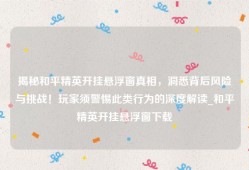 揭秘和平精英开挂悬浮窗真相，洞悉背后风险与挑战！玩家须警惕此类行为的深度解读_和平精英开挂悬浮窗下载