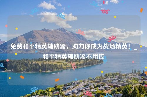 免费和平精英辅助器，助力你成为战场精英！_和平精英辅助器不用钱