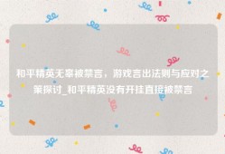 和平精英无辜被禁言，游戏言出法则与应对之策探讨_和平精英没有开挂直接被禁言