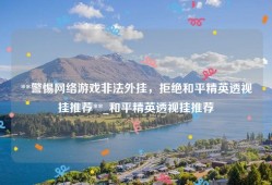**警惕网络游戏非法外挂，拒绝和平精英透视挂推荐**_和平精英透视挂推荐
